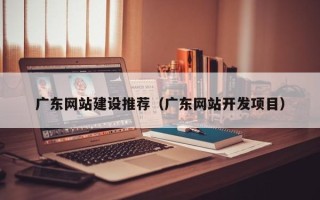 漳浦广东网站建设推荐（广东网站开发项目）