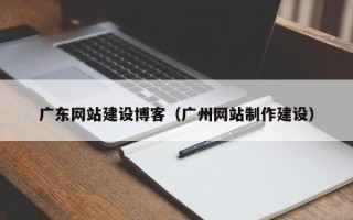 漳浦广东网站建设博客（广州网站制作建设）