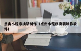 漳浦点击小程序换装制作（点击小程序换装制作软件）