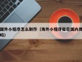 漳浦国外小程序怎么制作（海外小程序能在国内用吗）