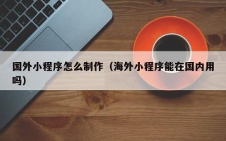 漳浦国外小程序怎么制作（海外小程序能在国内用吗）