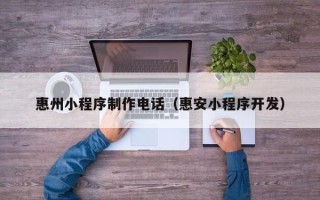 漳浦惠州小程序制作电话（惠安小程序开发）