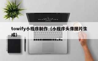 漳浦towify小程序制作（小程序头像图片生成）