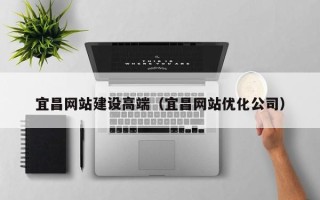 漳浦宜昌网站建设高端（宜昌网站优化公司）