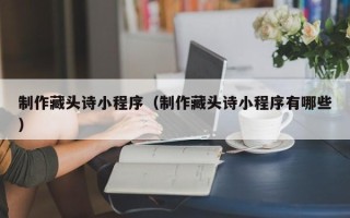 漳浦制作藏头诗小程序（制作藏头诗小程序有哪些）