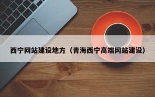 漳浦西宁网站建设地方（青海西宁高端网站建设）