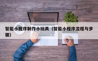 漳浦智能小程序制作小玩具（智能小程序流程与步骤）