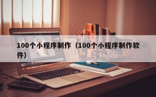 漳浦100个小程序制作（100个小程序制作软件）