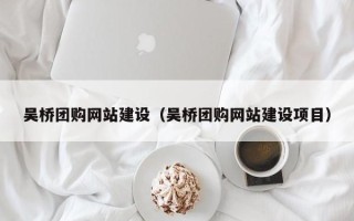 漳浦吴桥团购网站建设（吴桥团购网站建设项目）